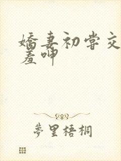 娇妻初尝交换害羞呻