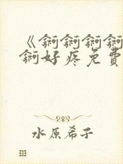 《锕锕锕锕锕锕锕好疼免费视频》