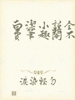 白洁小说全文免费笔趣阁不知所措