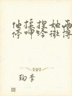 他揉捏她两乳不停呻吟微博