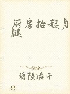 厨房抬起月月的腿