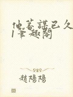 他蓄谋已久1v1笔趣阁