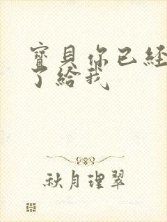 宝贝你已经长大了给我