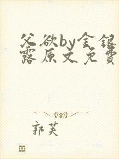 父欲by金银花露原文免费阅读笔趣阁