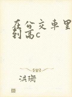 在公交车里c弄到高c