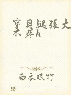 宝贝腿张大点就不疼h