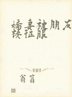 娇妻被朋友大肉楱征服