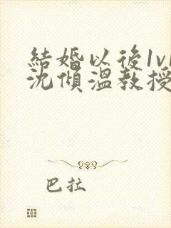 结婚以后1v1沈倾温教授的简介