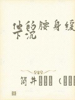 他的腰身缓慢的下沉