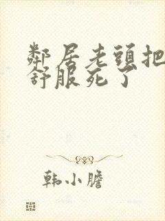 邻居老头把我弄舒服死了