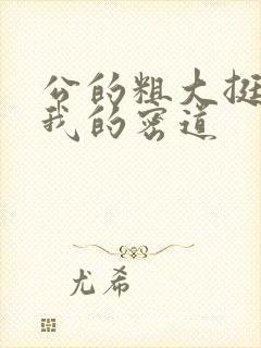 公的粗大挺进了我的密道