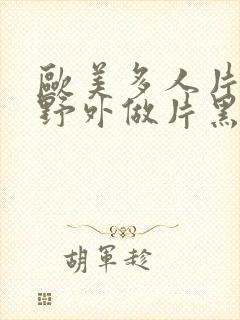 欧美多人片高潮野外做片黑人