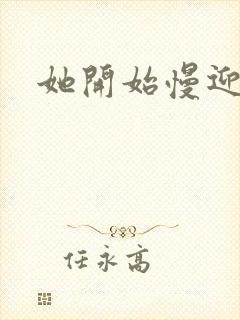 她开始慢迎迎合