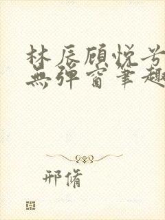 林辰顾悦兮正版无弹窗笔趣阁