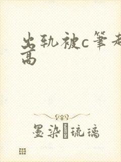 出轨被c笔趣阁高