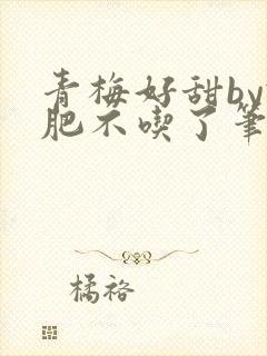 青梅好甜by减肥不吃了笔趣阁