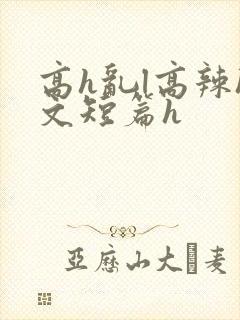 高h乱l高辣h文短篇h