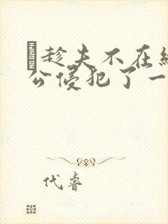 巜趁夫不在给给公侵犯了一天