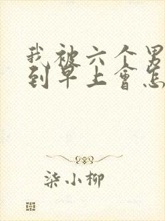 我被六个男人躁到早上会怎么样