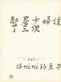 邻居少妇让我爽了三次