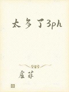 太多了3ph