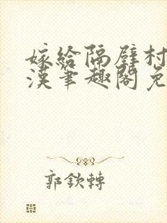 嫁给隔壁村的糙汉笔趣阁免费阅读