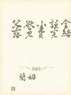 父欲小说金银花露免费完结笔趣阁