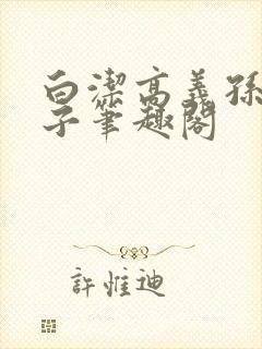 白洁高义孙倩东子笔趣阁