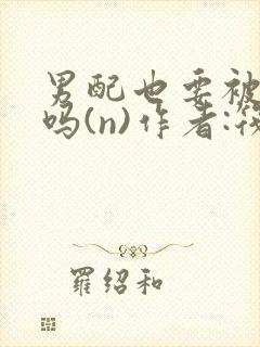 男配也要被爆炒吗(n)作者:筏喻