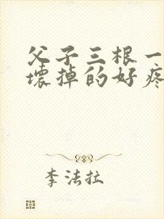 父子三根一起会坏掉的好疼