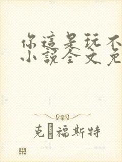 你这是玩不起呀小说全文免费阅读