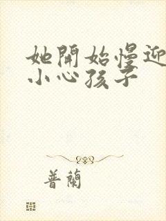 她开始慢迎迎合小心孩子