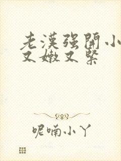 老汉强开小嫩苞又嫩又紧