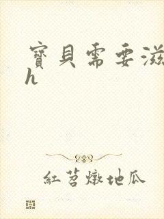 宝贝需要滋润了h