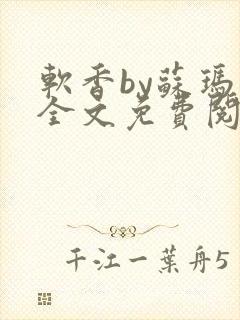 软香by苏玛丽全文免费阅读笔趣