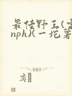 最佳野王(电竞nph)(一坨薯饼)