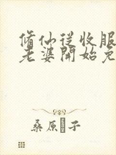 修仙从收服邻居老婆开始免费阅读