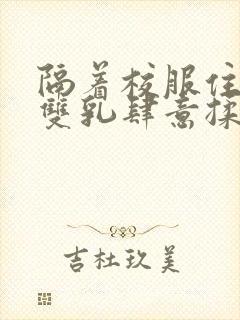 隔着校服住她的双乳肆意揉