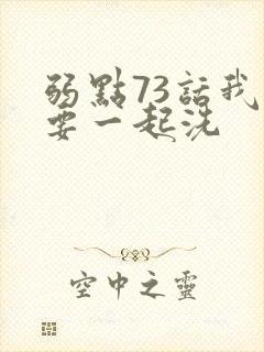 弱点73话我也要一起洗