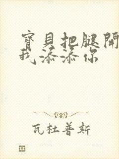 宝贝把腿开大让我添添你