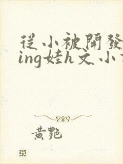 从小被开发成ying娃h文小说