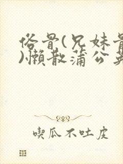 俗骨(兄妹骨科)懒散蒲公英结局