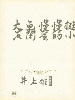 大龟慢慢挺进女友闺蜜的小说