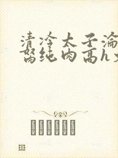 清冷太子沦为禁胬纯肉高h文