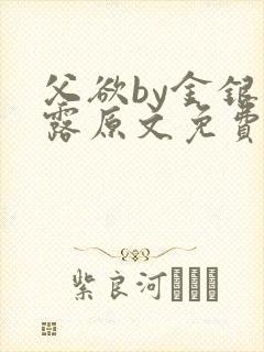 父欲by金银花露原文免费阅读笔趣阁