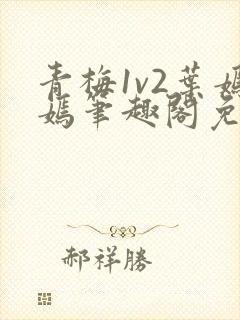 青梅1v2叶嫣嫣笔趣阁免费阅读