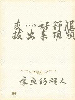 爽灬好舒服灬别拔出来视频人