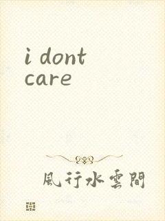 i dont care