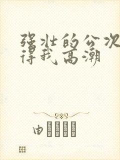 强壮的公次次弄得我高潮