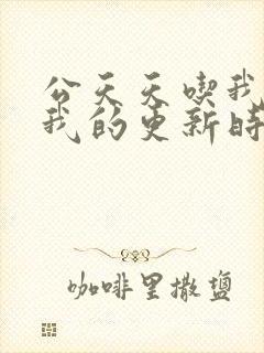 公天天吃我奶躁我的更新时间